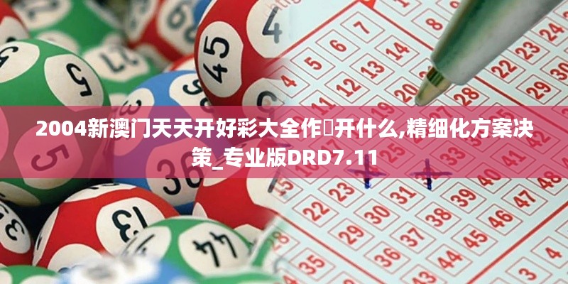 2004新澳门天天开好彩大全作睌开什么,精细化方案决策_专业版DRD7.11