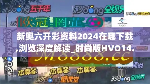 新奥六开彩资料2024在哪下载,浏览深度解读_时尚版HVO14.366