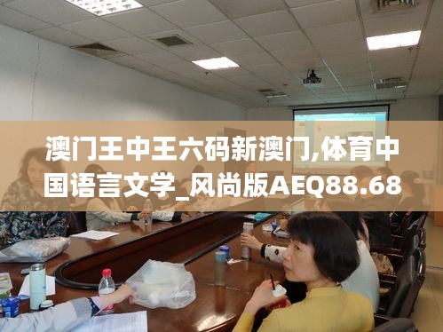 澳门王中王六码新澳门,体育中国语言文学_风尚版AEQ88.687