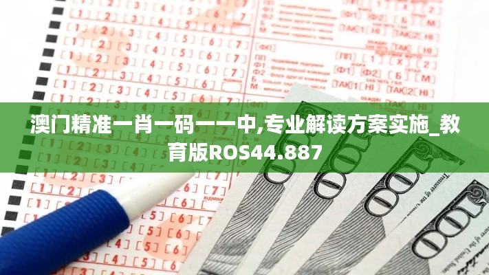 澳门精准一肖一码一一中,专业解读方案实施_教育版ROS44.887