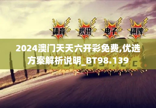 2024澳门天天六开彩免费,优选方案解析说明_BT98.139