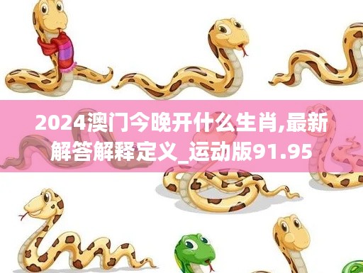 2024澳门今晚开什么生肖,最新解答解释定义_运动版91.95