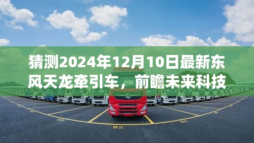 东风天龙牵引车未来科技展望，前瞻2024年最新车型揭秘与新篇章开启