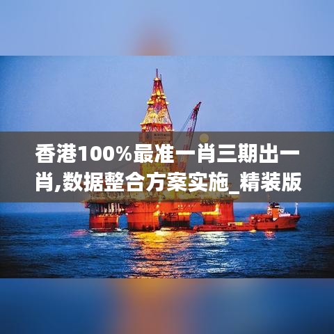 香港100%最准一肖三期出一肖,数据整合方案实施_精装版10.981