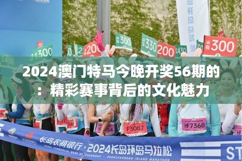 2024澳门特马今晚开奖56期的：精彩赛事背后的文化魅力