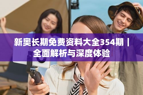 新奥长期免费资料大全354期｜全面解析与深度体验