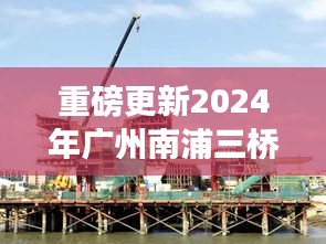 揭秘广州南浦三桥建设进展，最新动态重磅更新！