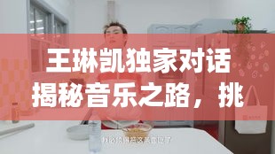 王琳凯独家对话揭秘音乐之路，挑战与未来展望