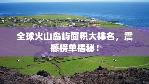 全球火山岛屿面积大排名，震撼榜单揭秘！