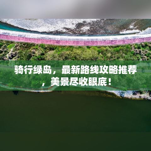 骑行绿岛，最新路线攻略推荐，美景尽收眼底！