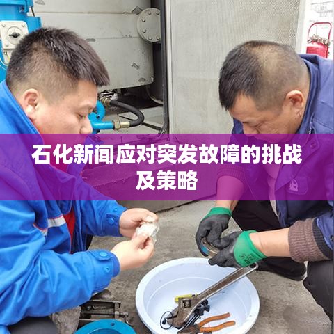 石化新闻应对突发故障的挑战及策略