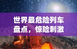 世界最危险列车盘点，惊险刺激的列车之旅排名