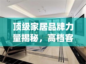 顶级家居品牌力量揭秘，高档客厅公司排名榜